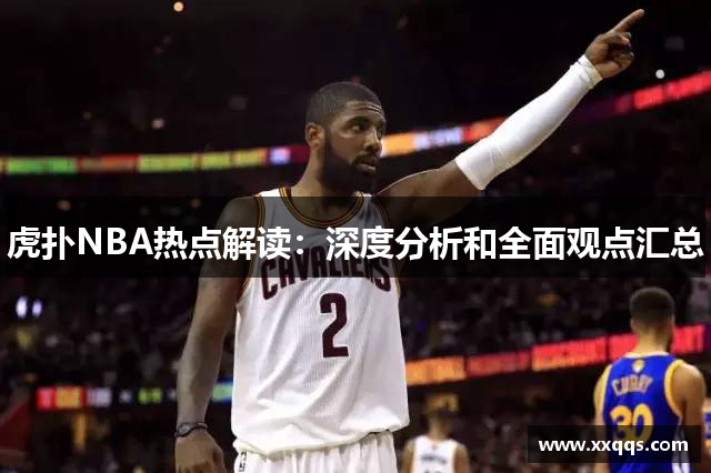 虎扑NBA热点解读：深度分析和全面观点汇总